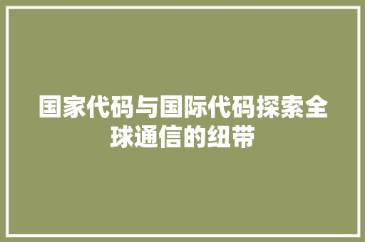 国家代码与国际代码探索全球通信的纽带