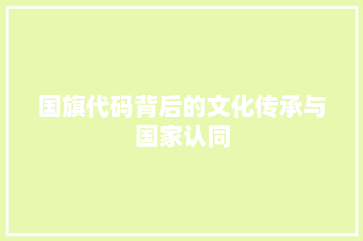 国旗代码背后的文化传承与国家认同