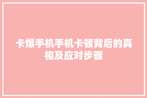 卡爆手机手机卡顿背后的真相及应对步骤