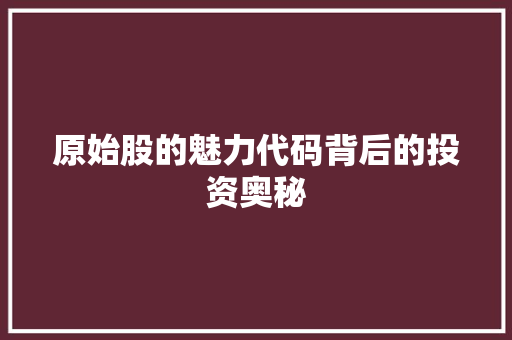原始股的魅力代码背后的投资奥秘