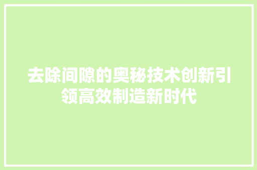 去除间隙的奥秘技术创新引领高效制造新时代