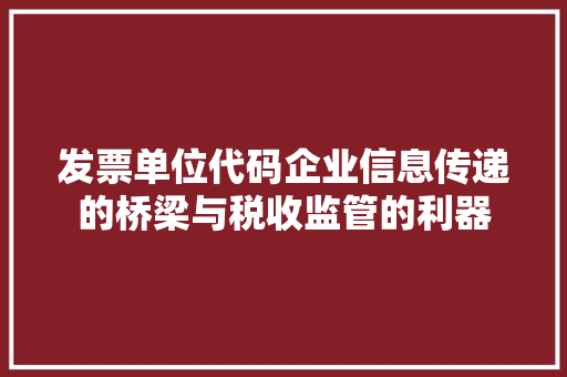 发票单位代码企业信息传递的桥梁与税收监管的利器
