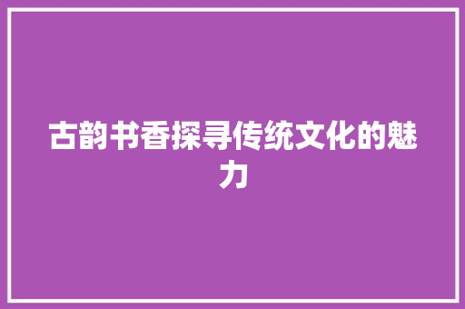 古韵书香探寻传统文化的魅力