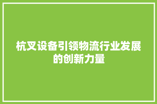 杭叉设备引领物流行业发展的创新力量