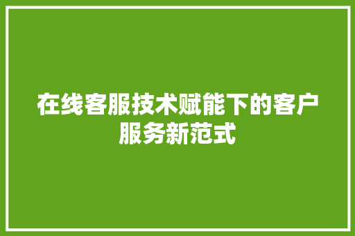在线客服技术赋能下的客户服务新范式