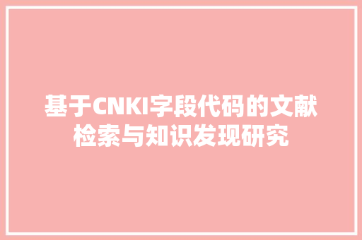 基于CNKI字段代码的文献检索与知识发现研究