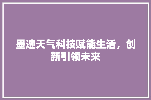 墨迹天气科技赋能生活，创新引领未来