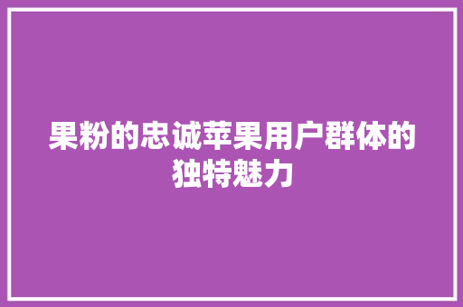 果粉的忠诚苹果用户群体的独特魅力