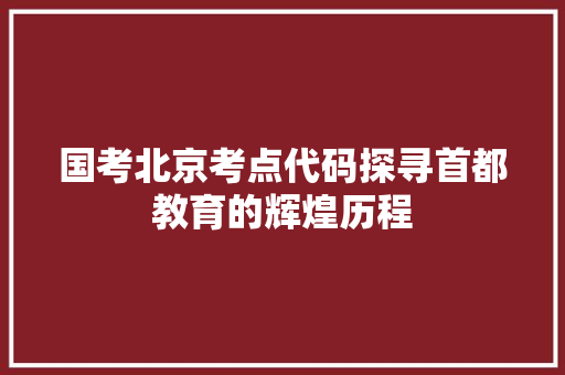 国考北京考点代码探寻首都教育的辉煌历程