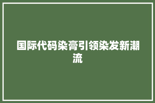 国际代码染膏引领染发新潮流