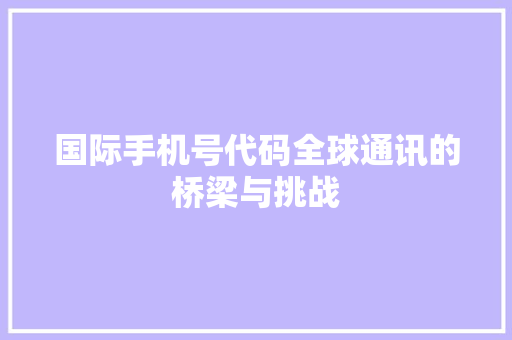 国际手机号代码全球通讯的桥梁与挑战