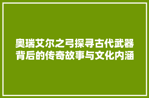 奥瑞艾尔之弓探寻古代武器背后的传奇故事与文化内涵  第1张