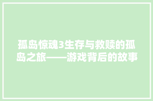 孤岛惊魂3生存与救赎的孤岛之旅——游戏背后的故事与设计理念  第1张