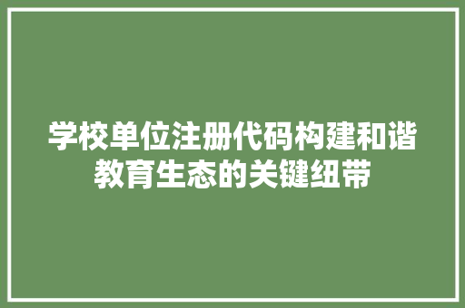 学校单位注册代码构建和谐教育生态的关键纽带