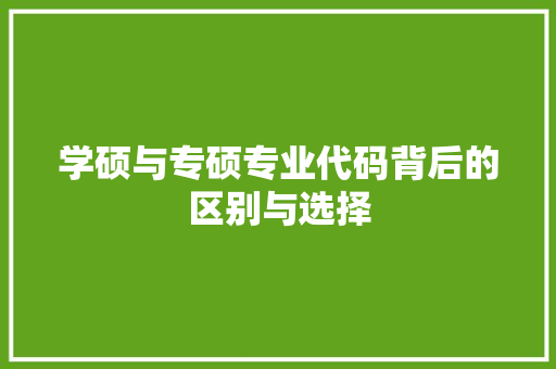 学硕与专硕专业代码背后的区别与选择