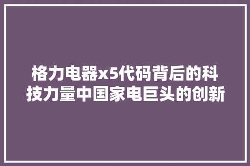 格力电器x5代码背后的科技力量中国家电巨头的创新之路