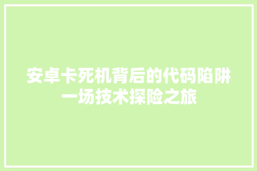 安卓卡死机背后的代码陷阱一场技术探险之旅