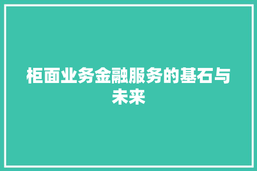 柜面业务金融服务的基石与未来