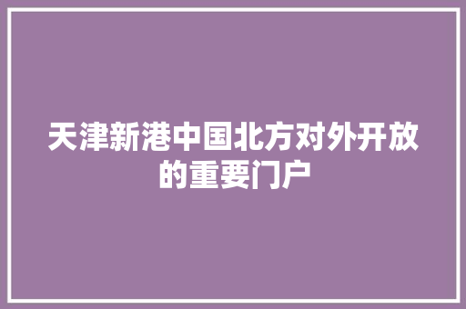 天津新港中国北方对外开放的重要门户