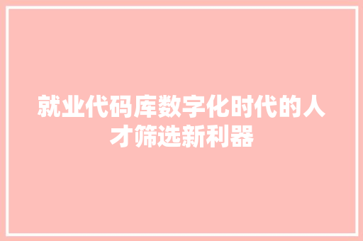 就业代码库数字化时代的人才筛选新利器