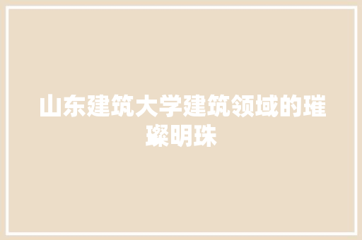 山东建筑大学建筑领域的璀璨明珠  第1张