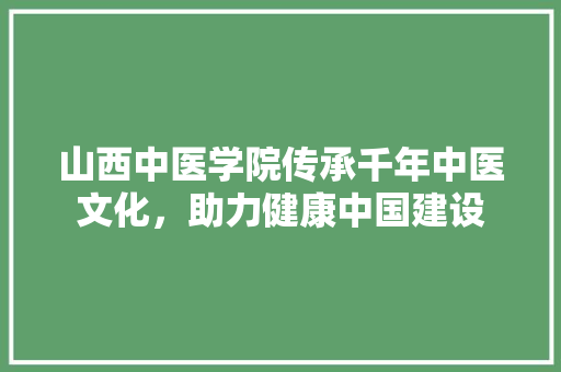 山西中医学院传承千年中医文化，助力健康中国建设