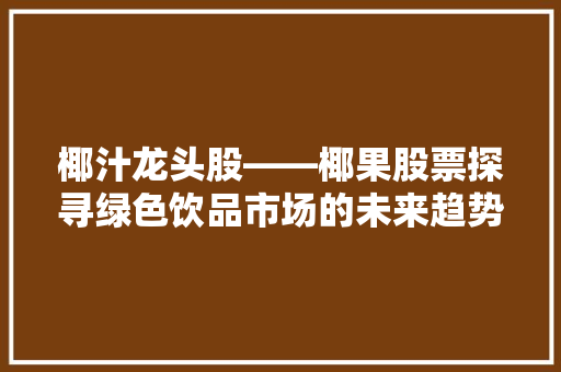 椰汁龙头股——椰果股票探寻绿色饮品市场的未来趋势