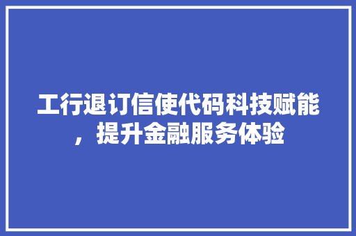 工行退订信使代码科技赋能，提升金融服务体验