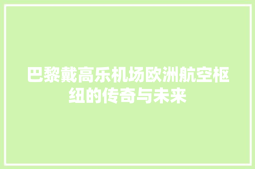 巴黎戴高乐机场欧洲航空枢纽的传奇与未来