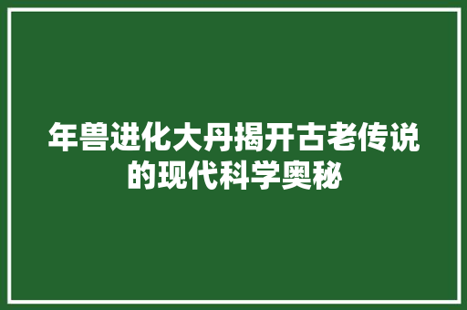 年兽进化大丹揭开古老传说的现代科学奥秘