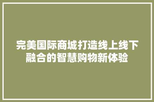 完美国际商城打造线上线下融合的智慧购物新体验