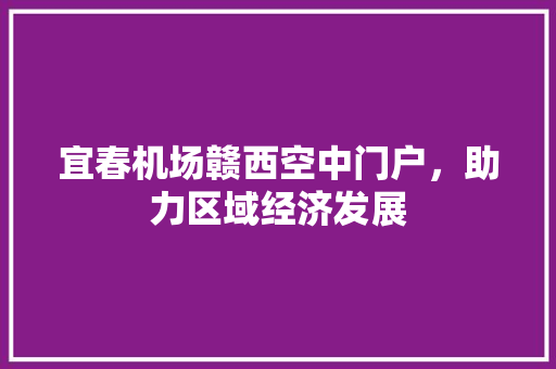 宜春机场赣西空中门户，助力区域经济发展