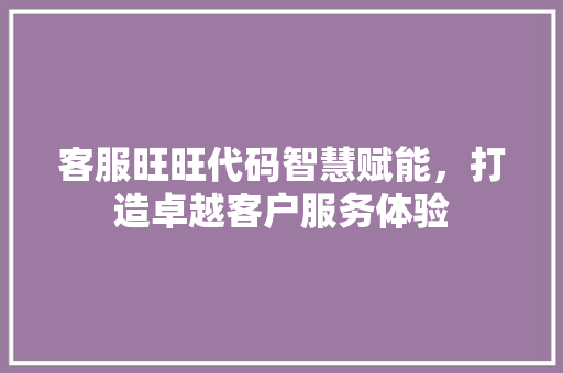 客服旺旺代码智慧赋能，打造卓越客户服务体验