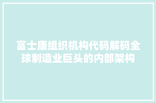 富士康组织机构代码解码全球制造业巨头的内部架构