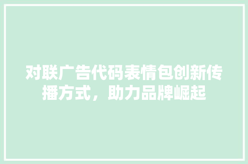 对联广告代码表情包创新传播方式，助力品牌崛起