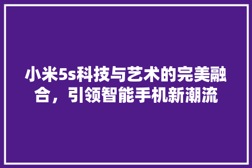 小米5s科技与艺术的完美融合，引领智能手机新潮流