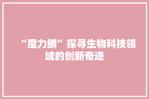 “魔力鳞”探寻生物科技领域的创新奇迹