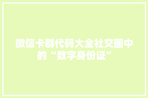 微信卡群代码大全社交圈中的“数字身份证”  第1张