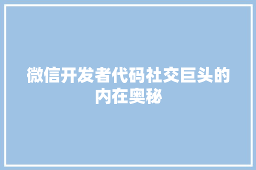 微信开发者代码社交巨头的内在奥秘  第1张