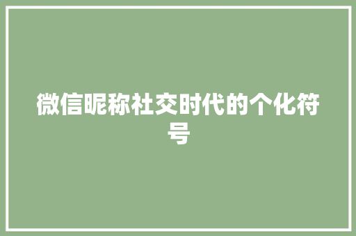 微信昵称社交时代的个化符号