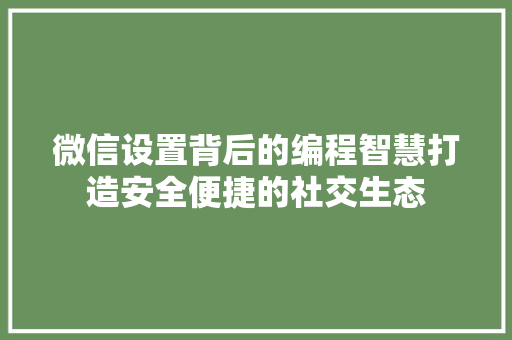 微信设置背后的编程智慧打造安全便捷的社交生态