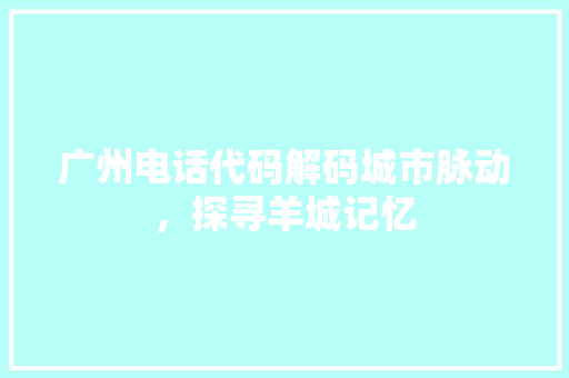 广州电话代码解码城市脉动，探寻羊城记忆