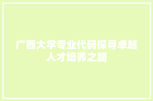 广西大学专业代码探寻卓越人才培养之路