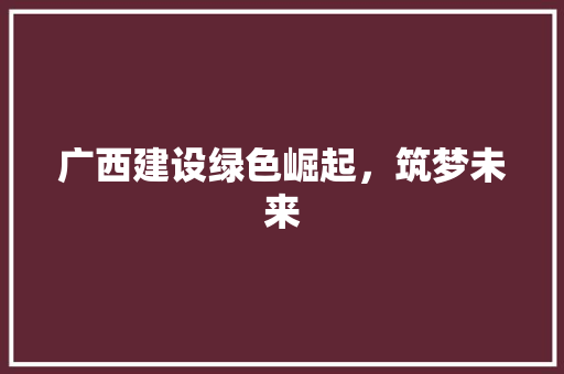 广西建设绿色崛起，筑梦未来
