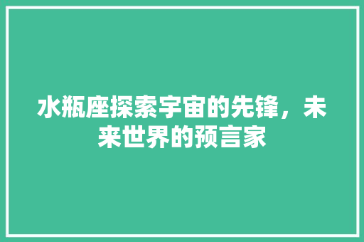 水瓶座探索宇宙的先锋，未来世界的预言家