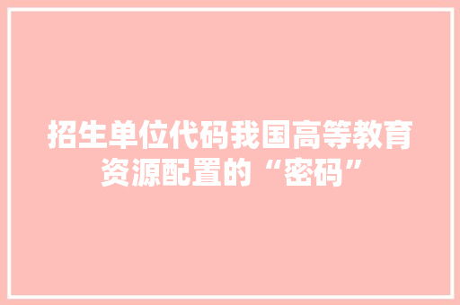 招生单位代码我国高等教育资源配置的“密码”