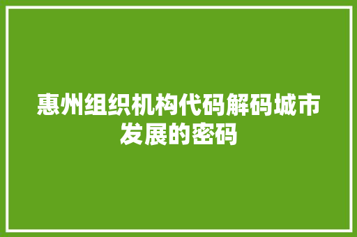 惠州组织机构代码解码城市发展的密码