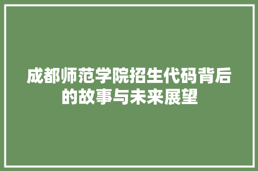 成都师范学院招生代码背后的故事与未来展望