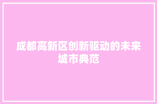 成都高新区创新驱动的未来城市典范