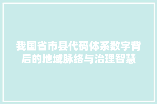 我国省市县代码体系数字背后的地域脉络与治理智慧  第1张